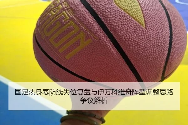 国足热身赛防线失位复盘与伊万科维奇阵型调整思路争议解析